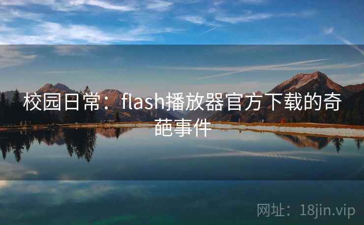 校园日常:flash播放器官方下载的奇葩事件 校园日常:flash播放器官方下载的奇葩事件