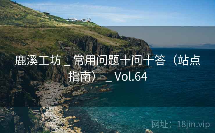 鹿溪工坊 _ 常用问题十问十答（站点指南） _ Vol.64