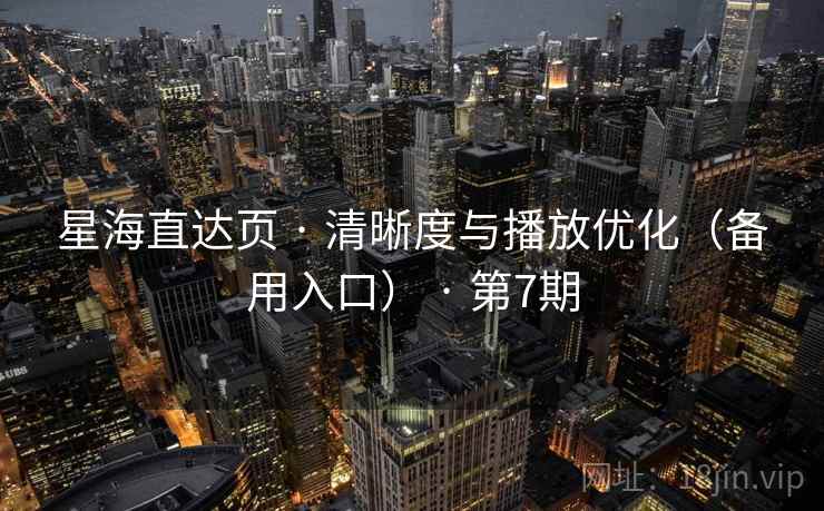 星海直达页 · 清晰度与播放优化（备用入口） · 第7期