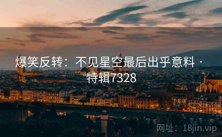 爆笑反转：不见星空最后出乎意料 · 特辑7328