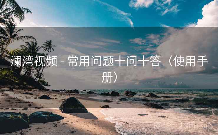 澜湾视频 - 常用问题十问十答(使用手册) 澜湾视频 - 常用问题十问十答(使用手册)
