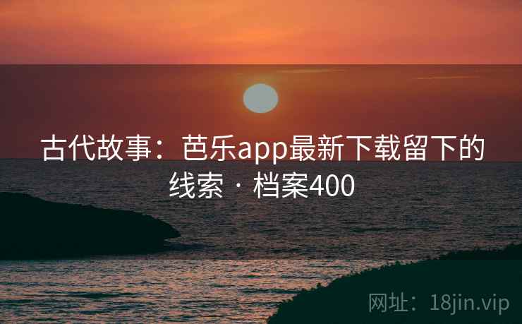 古代故事:芭乐app最新下载留下的线索 · 档案400 古代故事:芭乐app最新下载留下的线索 · 档案400