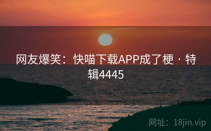 网友爆笑:快喵下载APP成了梗 · 特辑4445 网友爆笑:快喵下载APP成了梗 · 特辑4445