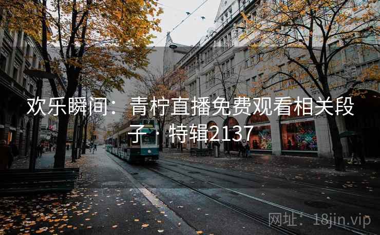 欢乐瞬间:青柠直播免费观看相关段子 · 特辑2137 欢乐瞬间:青柠直播免费观看相关段子 · 特辑2137
