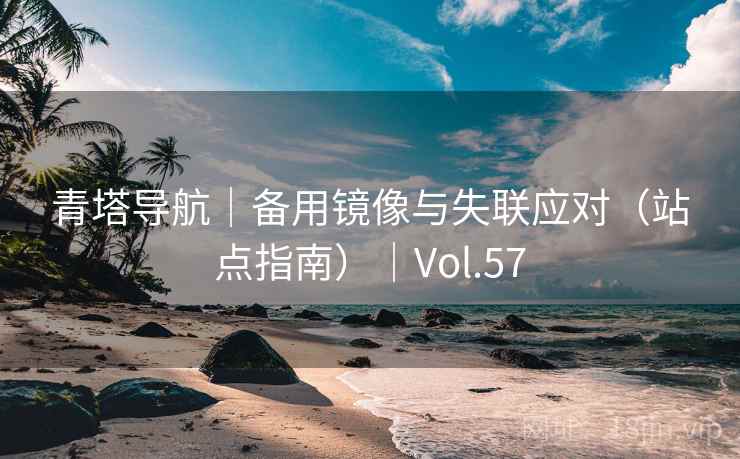 青塔导航|备用镜像与失联应对(站点指南)|Vol.57 青塔导航|备用镜像与失联应对(站点指南)|Vol.57