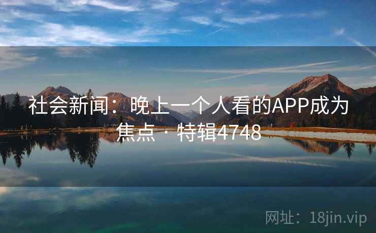 社会新闻：晚上一个人看的APP成为焦点 · 特辑4748