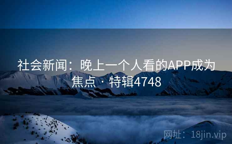 社会新闻:晚上一个人看的APP成为焦点 · 特辑4748 社会新闻:晚上一个人看的APP成为焦点 · 特辑4748