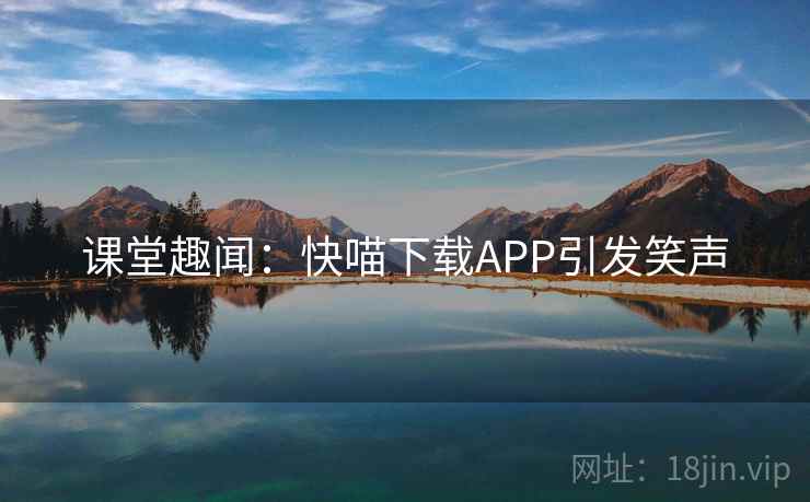 课堂趣闻:快喵下载APP引发笑声 课堂趣闻:快喵下载APP引发笑声