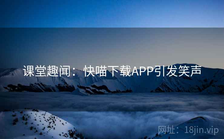 课堂趣闻：快喵下载APP引发笑声