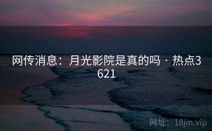 网传消息：月光影院是真的吗 · 热点3621