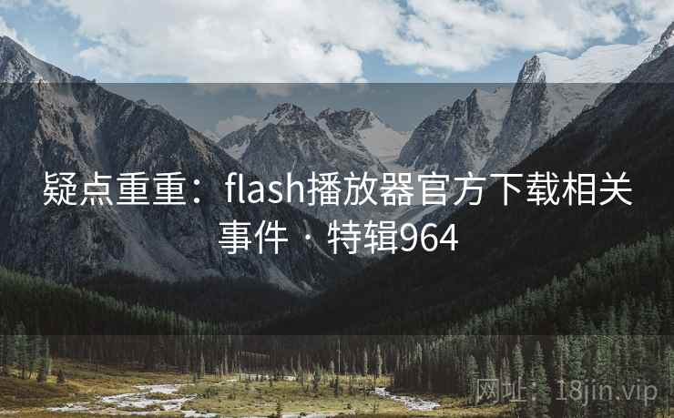 疑点重重：flash播放器官方下载相关事件 · 特辑964