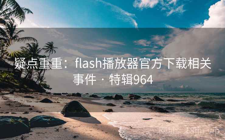 疑点重重:flash播放器官方下载相关事件 · 特辑964 疑点重重:flash播放器官方下载相关事件 · 特辑964