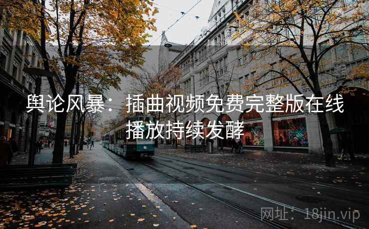舆论风暴：插曲视频免费完整版在线播放持续发酵