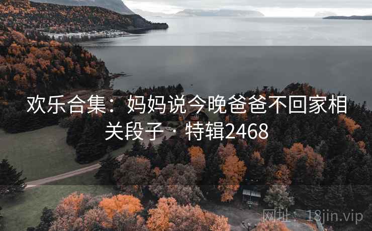 欢乐合集:妈妈说今晚爸爸不回家相关段子 · 特辑2468 欢乐合集:妈妈说今晚爸爸不回家相关段子 · 特辑2468