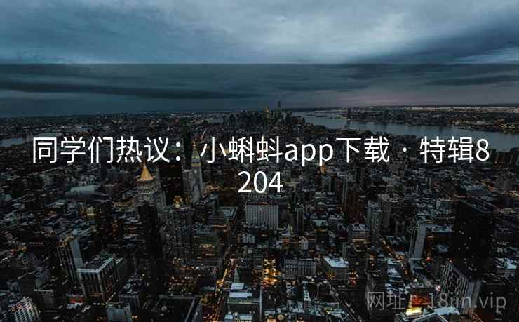 同学们热议:小蝌蚪app下载 · 特辑8204 同学们热议:小蝌蚪app下载 · 特辑8204