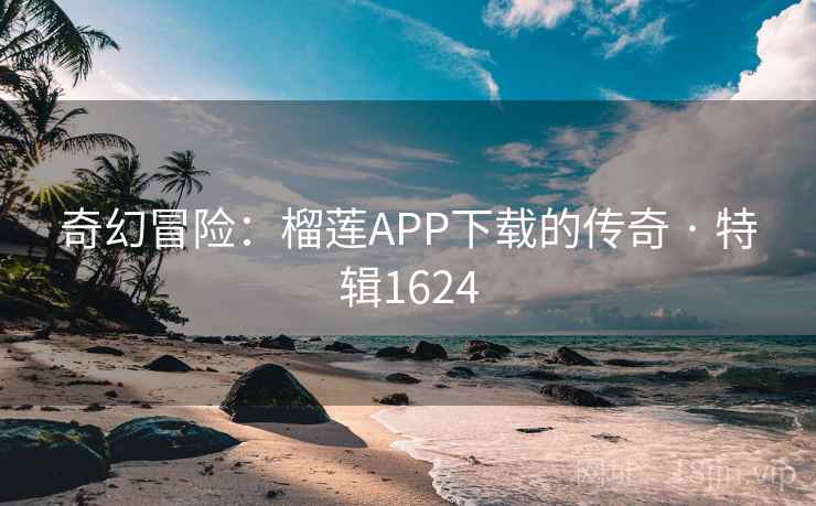 奇幻冒险:榴莲APP下载的传奇 · 特辑1624 奇幻冒险:榴莲APP下载的传奇 · 特辑1624