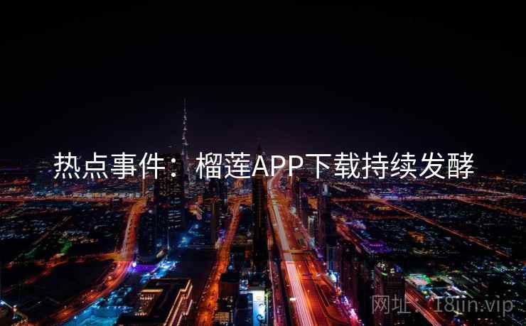 热点事件：榴莲APP下载持续发酵