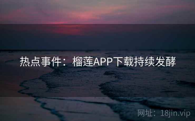热点事件：榴莲APP下载持续发酵