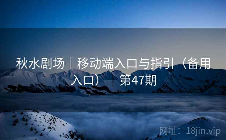 秋水剧场|移动端入口与指引(备用入口)|第47期 秋水剧场|移动端入口与指引(备用入口)|第47期