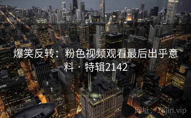爆笑反转：粉色视频观看最后出乎意料 · 特辑2142