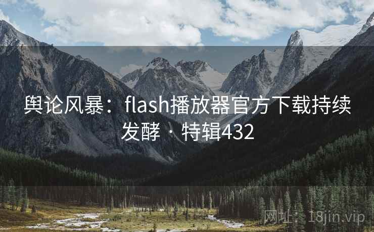 舆论风暴:flash播放器官方下载持续发酵 · 特辑432 舆论风暴:flash播放器官方下载持续发酵 · 特辑432