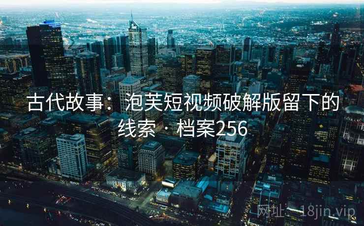 古代故事:泡芙短视频破解版留下的线索 · 档案256 古代故事:泡芙短视频破解版留下的线索 · 档案256