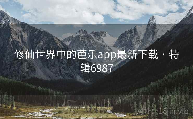 修仙世界中的芭乐app最新下载 · 特辑6987 修仙世界中的芭乐app最新下载 · 特辑6987