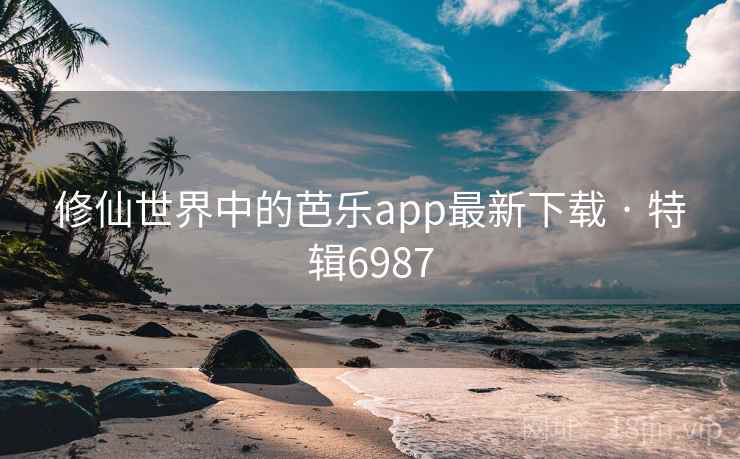 修仙世界中的芭乐app最新下载 · 特辑6987 修仙世界中的芭乐app最新下载 · 特辑6987