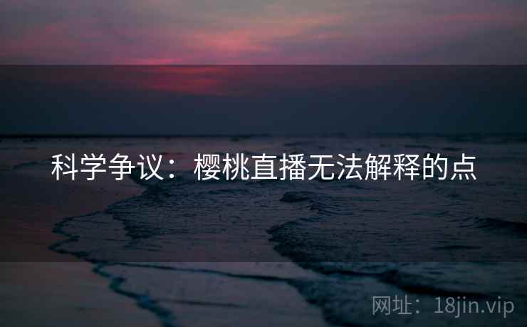 科学争议：樱桃直播无法解释的点