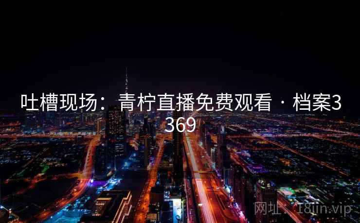 吐槽现场：青柠直播免费观看 · 档案3369