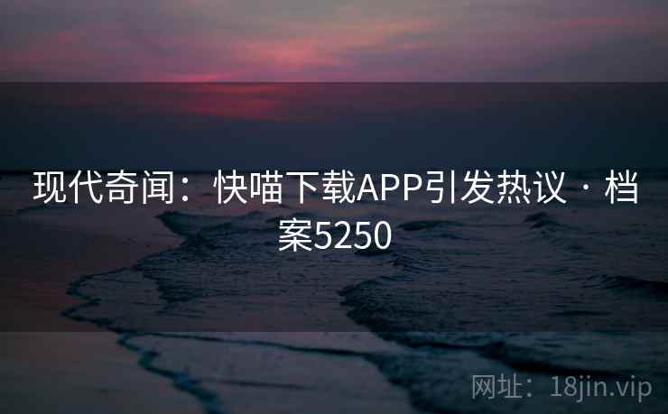 现代奇闻:快喵下载APP引发热议 · 档案5250 现代奇闻:快喵下载APP引发热议 · 档案5250