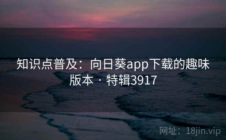 知识点普及:向日葵app下载的趣味版本 · 特辑3917 知识点普及:向日葵app下载的趣味版本 · 特辑3917