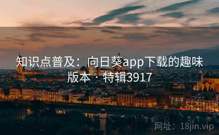 知识点普及:向日葵app下载的趣味版本 · 特辑3917 知识点普及:向日葵app下载的趣味版本 · 特辑3917
