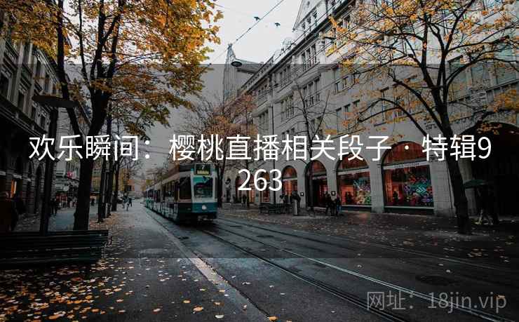 欢乐瞬间:樱桃直播相关段子 · 特辑9263 欢乐瞬间:樱桃直播相关段子 · 特辑9263