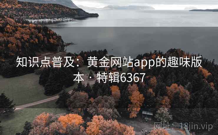 知识点普及:黄金网站app的趣味版本 · 特辑6367 知识点普及:黄金网站app的趣味版本 · 特辑6367