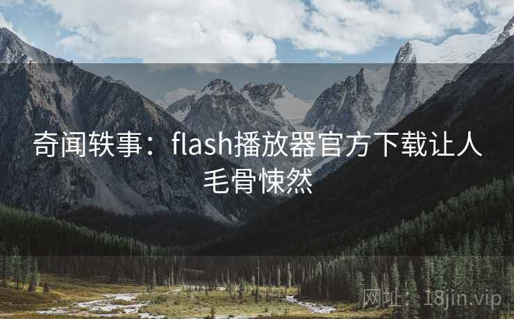 奇闻轶事:flash播放器官方下载让人毛骨悚然 奇闻轶事:flash播放器官方下载让人毛骨悚然