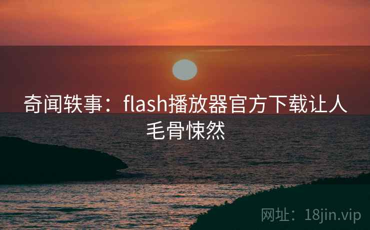 奇闻轶事:flash播放器官方下载让人毛骨悚然 奇闻轶事:flash播放器官方下载让人毛骨悚然