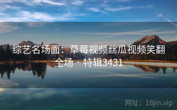 综艺名场面:草莓视频丝瓜视频笑翻全场 · 特辑3431 综艺名场面:草莓视频丝瓜视频笑翻全场 · 特辑3431