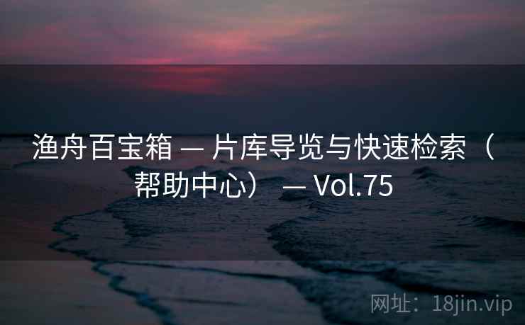 渔舟百宝箱 — 片库导览与快速检索(帮助中心) — Vol.75 渔舟百宝箱 — 片库导览与快速检索(帮助中心) — Vol.75