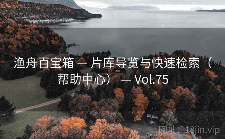 渔舟百宝箱 — 片库导览与快速检索(帮助中心) — Vol.75 渔舟百宝箱 — 片库导览与快速检索(帮助中心) — Vol.75