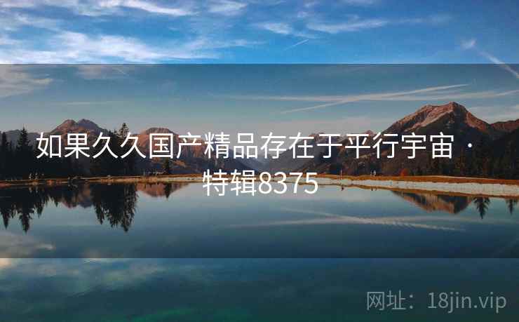 如果久久国产精品存在于平行宇宙 · 特辑8375 如果久久国产精品存在于平行宇宙 · 特辑8375