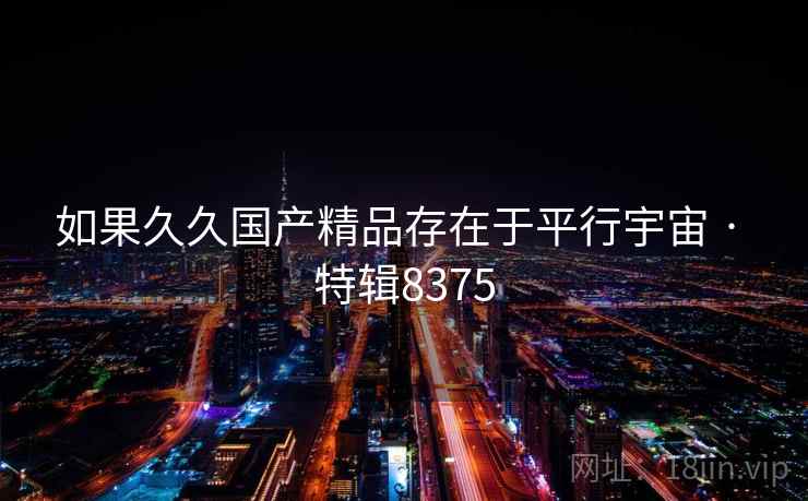 如果久久国产精品存在于平行宇宙 · 特辑8375 如果久久国产精品存在于平行宇宙 · 特辑8375