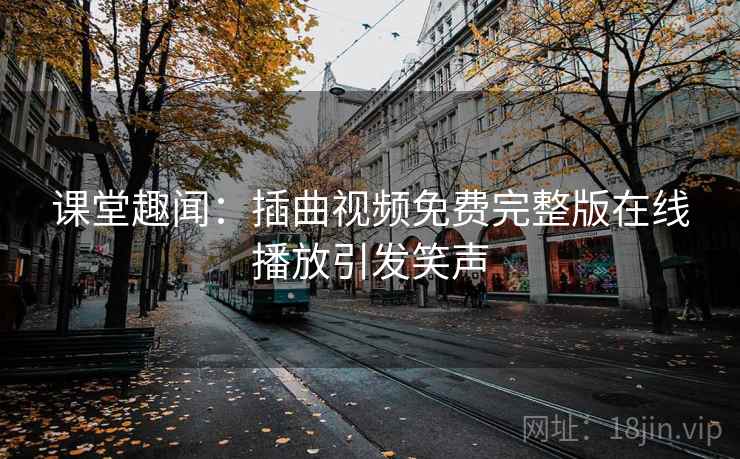 课堂趣闻：插曲视频免费完整版在线播放引发笑声