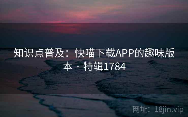 知识点普及:快喵下载APP的趣味版本 · 特辑1784 知识点普及:快喵下载APP的趣味版本 · 特辑1784
