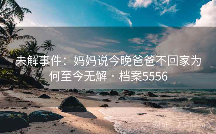 未解事件：妈妈说今晚爸爸不回家为何至今无解 · 档案5556