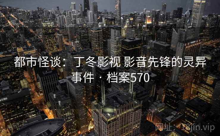 都市怪谈：丁冬影视 影音先锋的灵异事件 · 档案570