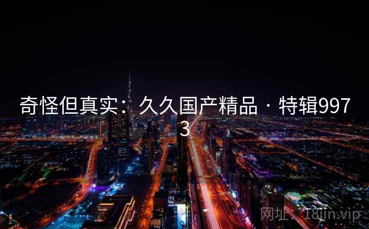 奇怪但真实：久久国产精品 · 特辑9973