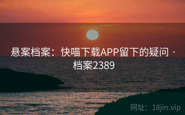 悬案档案：快喵下载APP留下的疑问 · 档案2389