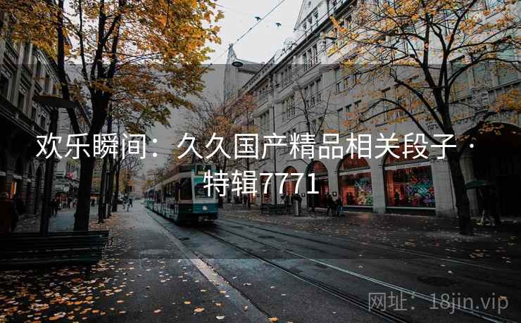 欢乐瞬间：久久国产精品相关段子 · 特辑7771