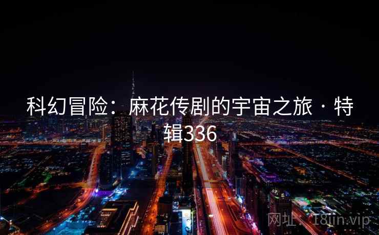 科幻冒险：麻花传剧的宇宙之旅 · 特辑336